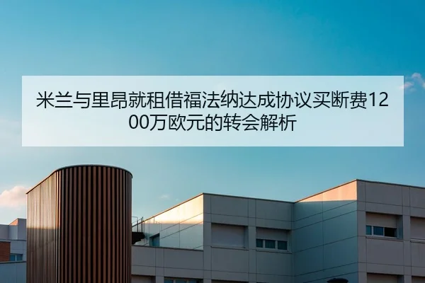 米兰与里昂就租借福法纳达成协议买断费1200万欧元的转会解析